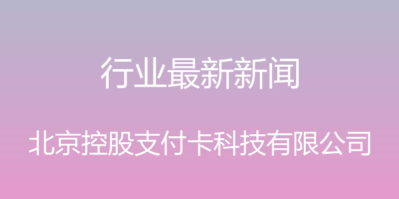 行业最新新闻 - 北京控股支付卡科技有限公司